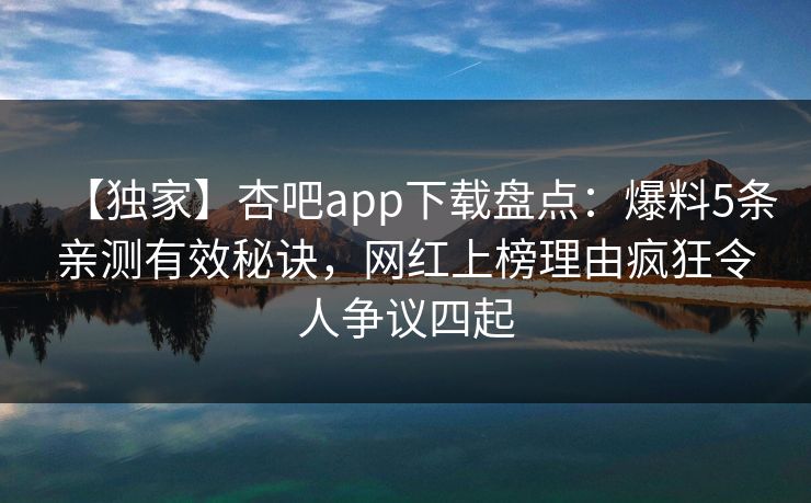 【独家】杏吧app下载盘点：爆料5条亲测有效秘诀，网红上榜理由疯狂令人争议四起