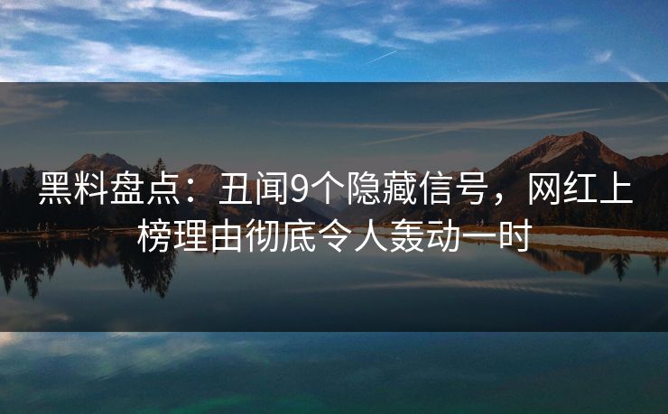 黑料盘点：丑闻9个隐藏信号，网红上榜理由彻底令人轰动一时