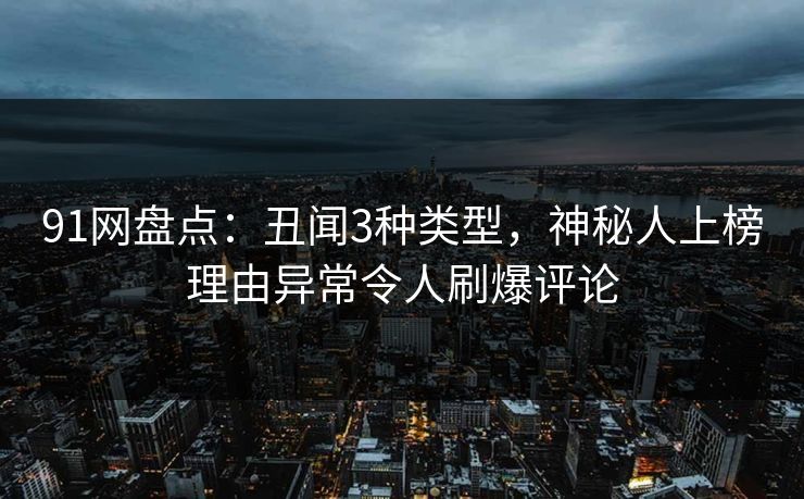 91网盘点：丑闻3种类型，神秘人上榜理由异常令人刷爆评论