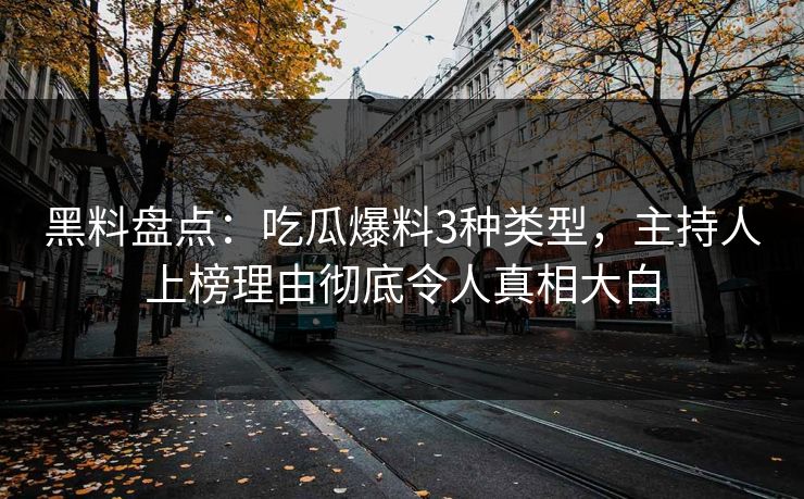 黑料盘点：吃瓜爆料3种类型，主持人上榜理由彻底令人真相大白