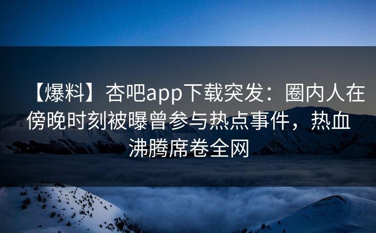 【爆料】杏吧app下载突发：圈内人在傍晚时刻被曝曾参与热点事件，热血沸腾席卷全网