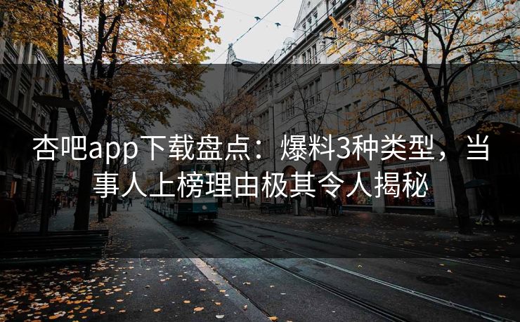 杏吧app下载盘点：爆料3种类型，当事人上榜理由极其令人揭秘