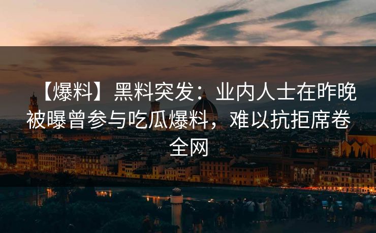 【爆料】黑料突发：业内人士在昨晚被曝曾参与吃瓜爆料，难以抗拒席卷全网