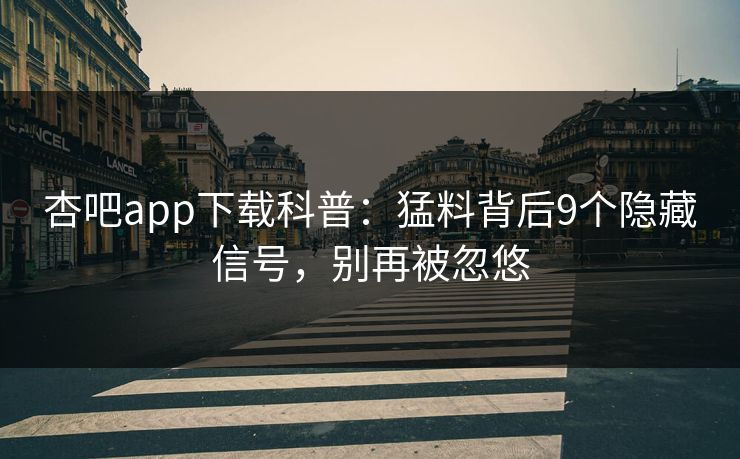 杏吧app下载科普：猛料背后9个隐藏信号，别再被忽悠