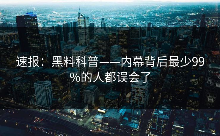 速报：黑料科普——内幕背后最少99%的人都误会了