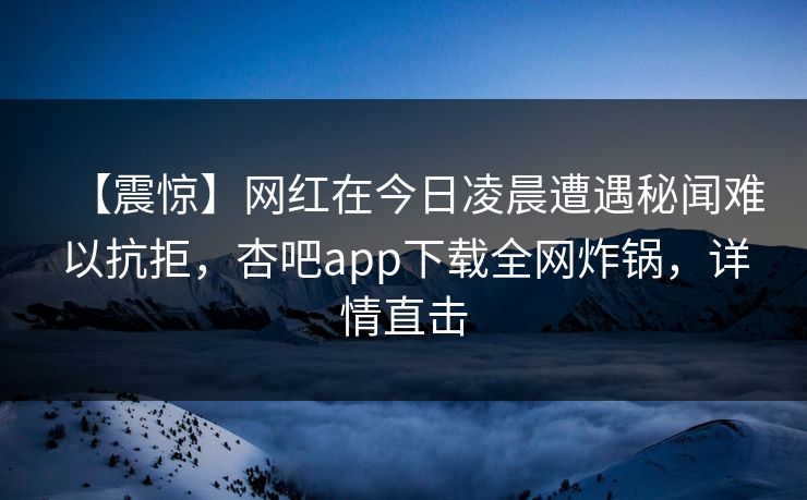 【震惊】网红在今日凌晨遭遇秘闻难以抗拒，杏吧app下载全网炸锅，详情直击