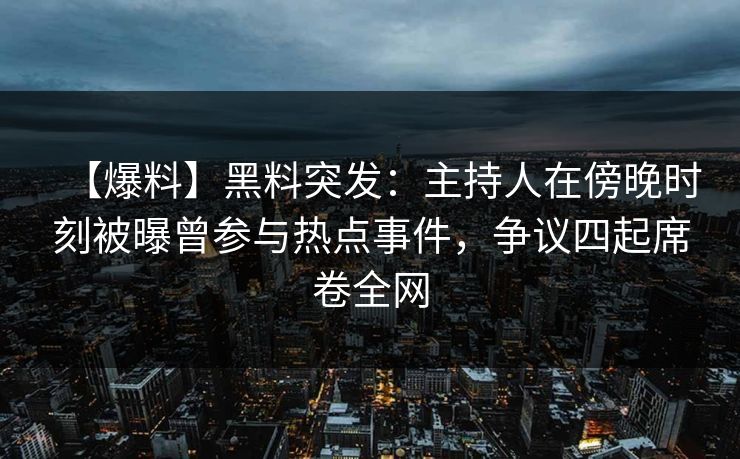 【爆料】黑料突发：主持人在傍晚时刻被曝曾参与热点事件，争议四起席卷全网