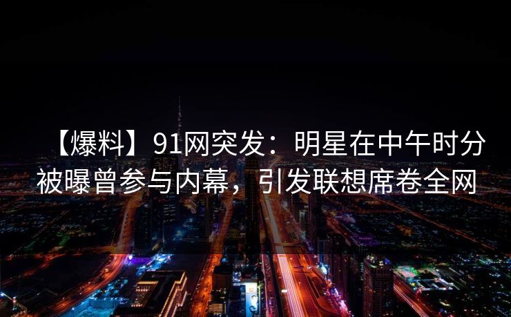 【爆料】91网突发：明星在中午时分被曝曾参与内幕，引发联想席卷全网