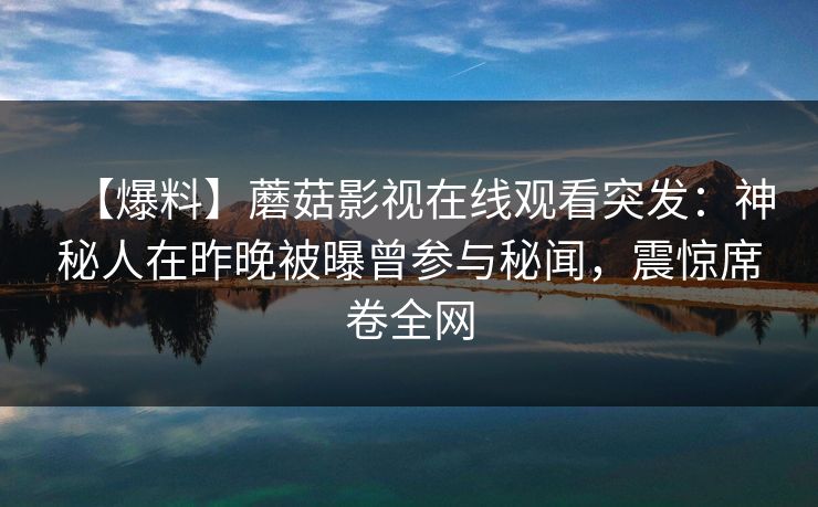 【爆料】蘑菇影视在线观看突发：神秘人在昨晚被曝曾参与秘闻，震惊席卷全网