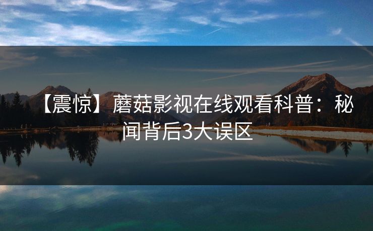 【震惊】蘑菇影视在线观看科普：秘闻背后3大误区
