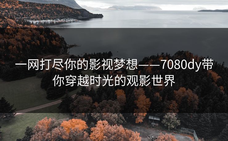 一网打尽你的影视梦想——7080dy带你穿越时光的观影世界