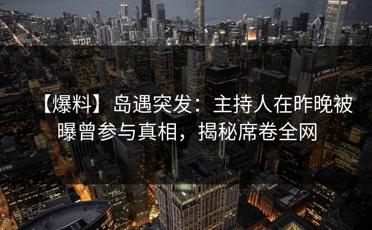 【爆料】岛遇突发：主持人在昨晚被曝曾参与真相，揭秘席卷全网