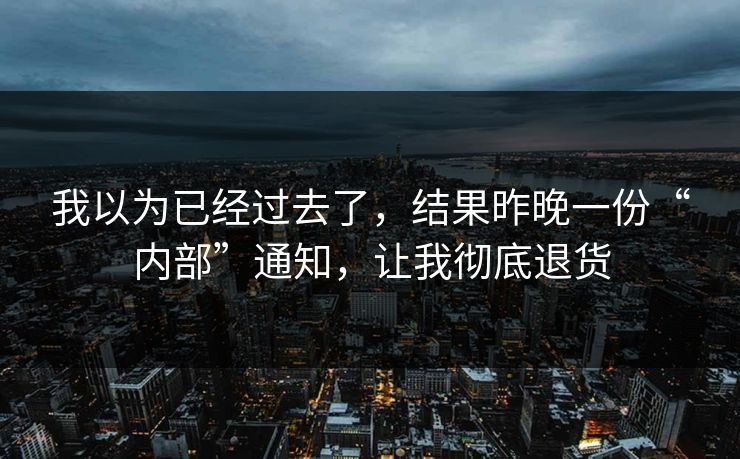 我以为已经过去了,结果昨晚一份“内部”通知,让我彻底退货 我以为已经过去了,结果昨晚一份“内部”通知,让我彻底退货