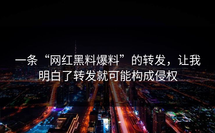 一条“网红黑料爆料”的转发，让我明白了转发就可能构成侵权