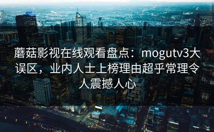 蘑菇影视在线观看盘点：mogutv3大误区，业内人士上榜理由超乎常理令人震撼人心