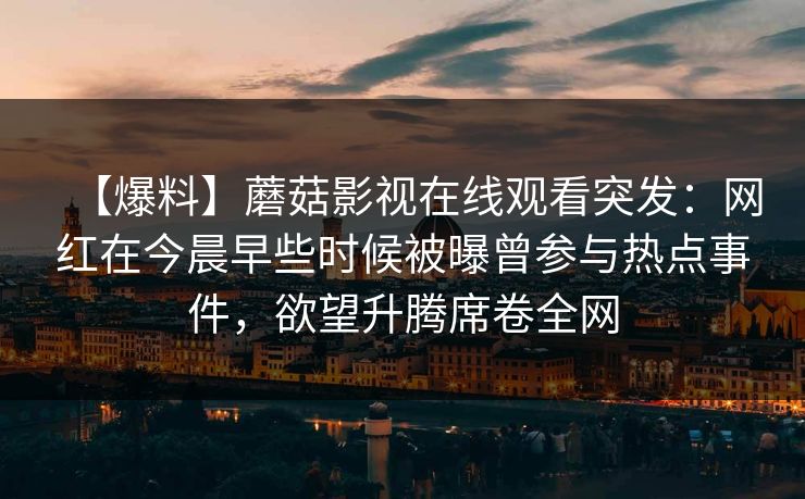【爆料】蘑菇影视在线观看突发：网红在今晨早些时候被曝曾参与热点事件，欲望升腾席卷全网