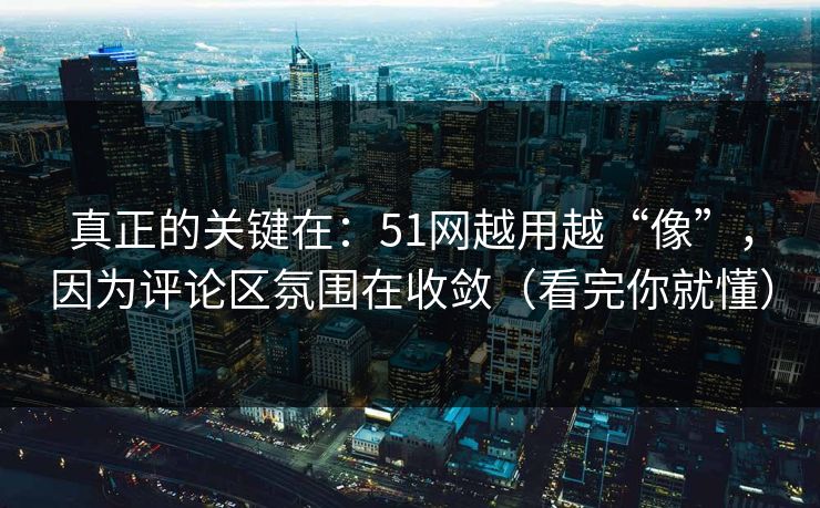 真正的关键在：51网越用越“像”，因为评论区氛围在收敛（看完你就懂）