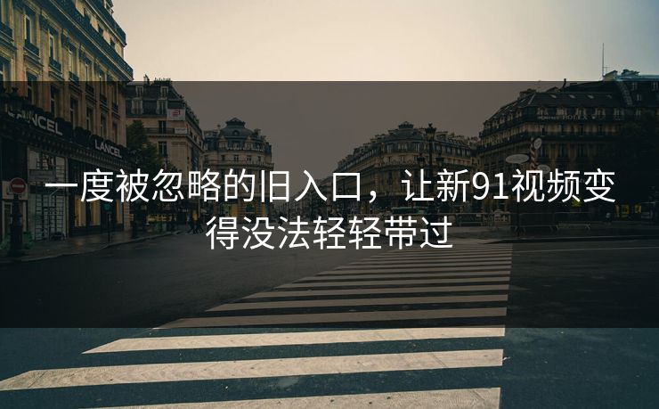 一度被忽略的旧入口，让新91视频变得没法轻轻带过