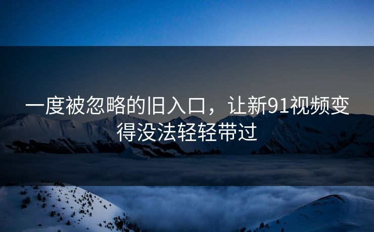 一度被忽略的旧入口，让新91视频变得没法轻轻带过