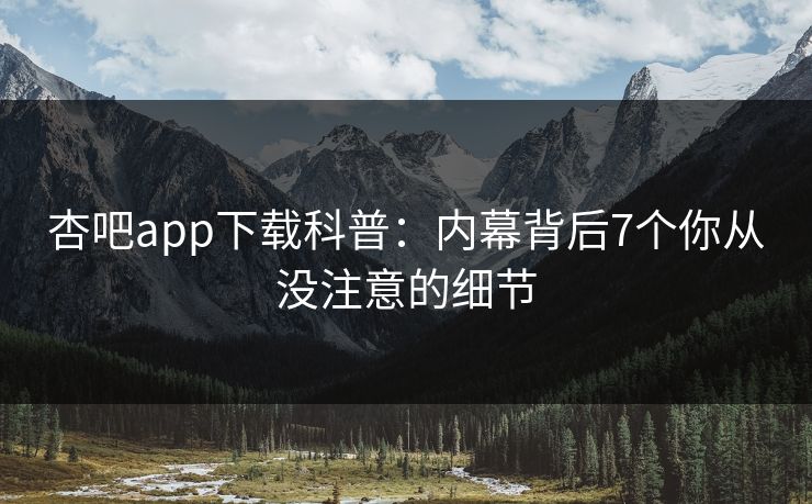 杏吧app下载科普：内幕背后7个你从没注意的细节