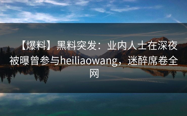 【爆料】黑料突发：业内人士在深夜被曝曾参与heiliaowang，迷醉席卷全网
