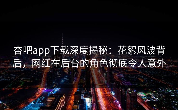 杏吧app下载深度揭秘：花絮风波背后，网红在后台的角色彻底令人意外