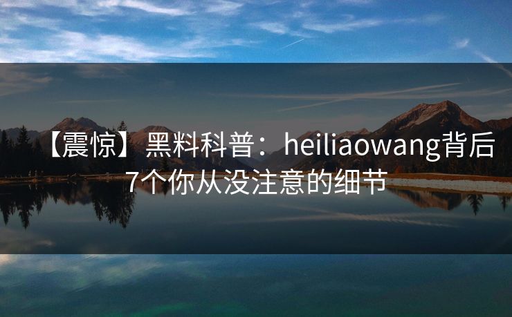 【震惊】黑料科普：heiliaowang背后7个你从没注意的细节
