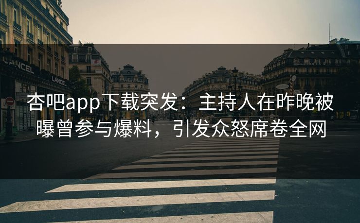 杏吧app下载突发：主持人在昨晚被曝曾参与爆料，引发众怒席卷全网