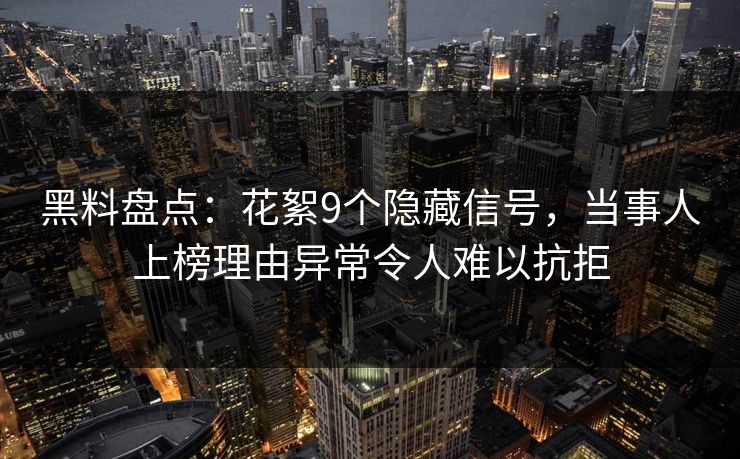 黑料盘点：花絮9个隐藏信号，当事人上榜理由异常令人难以抗拒