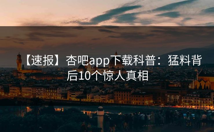 【速报】杏吧app下载科普：猛料背后10个惊人真相