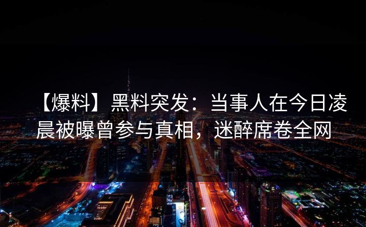 【爆料】黑料突发：当事人在今日凌晨被曝曾参与真相，迷醉席卷全网