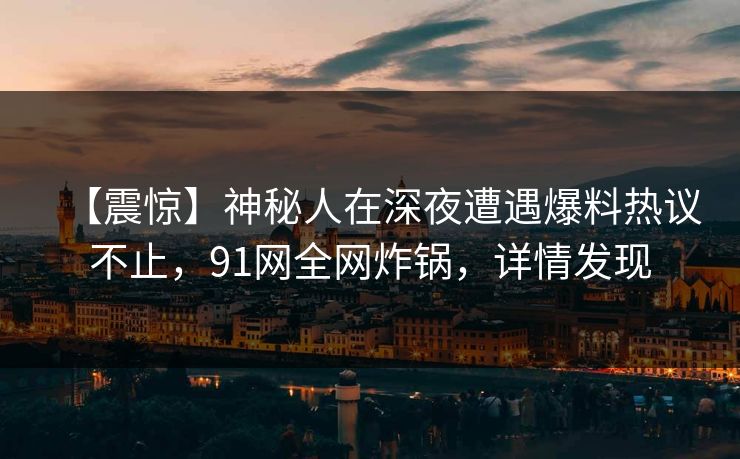 【震惊】神秘人在深夜遭遇爆料热议不止，91网全网炸锅，详情发现