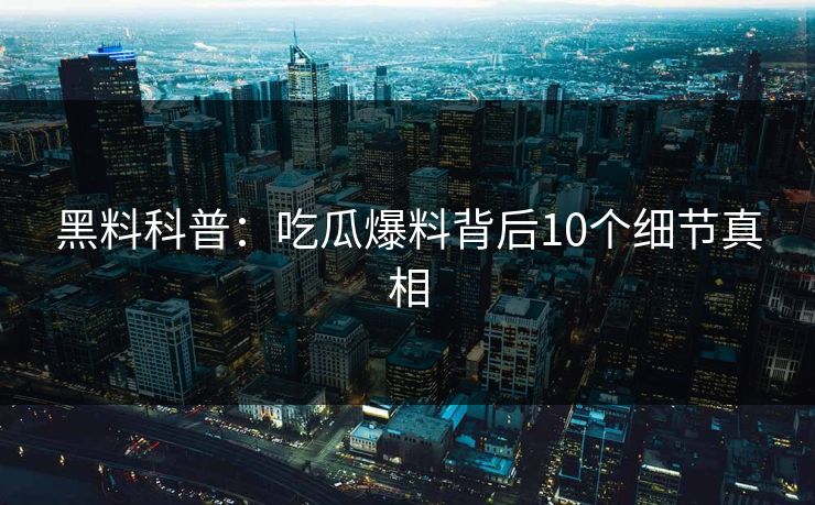 黑料科普:吃瓜爆料背后10个细节真相