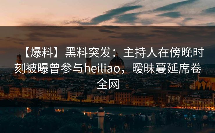 【爆料】黑料突发:主持人在傍晚时刻被曝曾参与heiliao,暧昧蔓延席卷全网