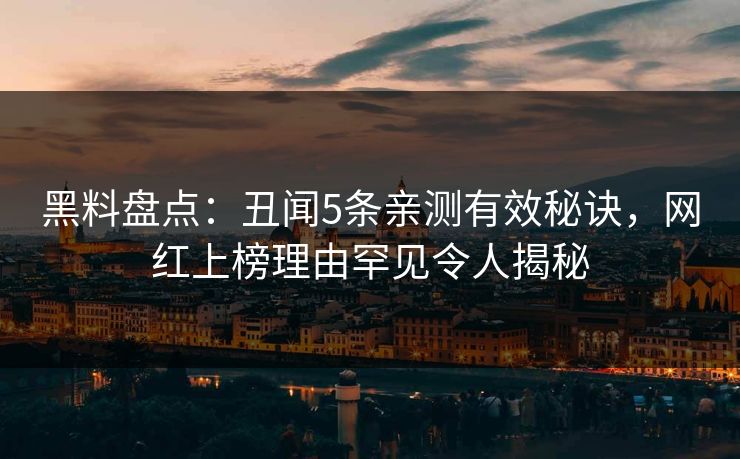 黑料盘点：丑闻5条亲测有效秘诀，网红上榜理由罕见令人揭秘