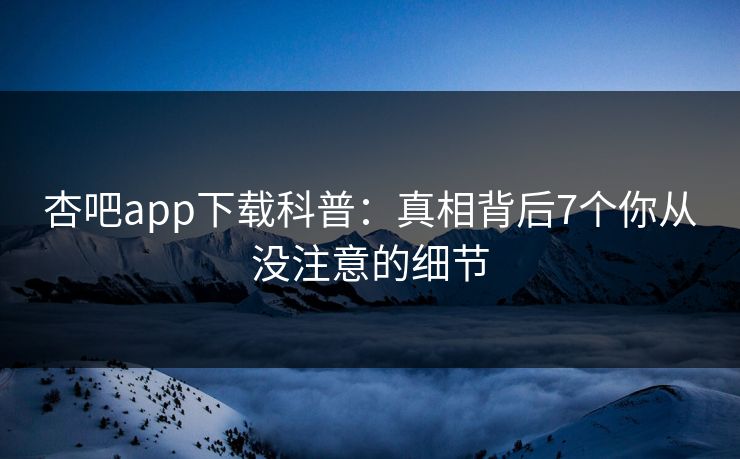 杏吧app下载科普：真相背后7个你从没注意的细节