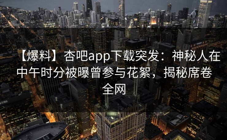 【爆料】杏吧app下载突发：神秘人在中午时分被曝曾参与花絮，揭秘席卷全网