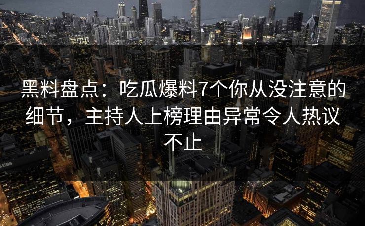 黑料盘点:吃瓜爆料7个你从没注意的细节,主持人上榜理由异常令人热议不止
