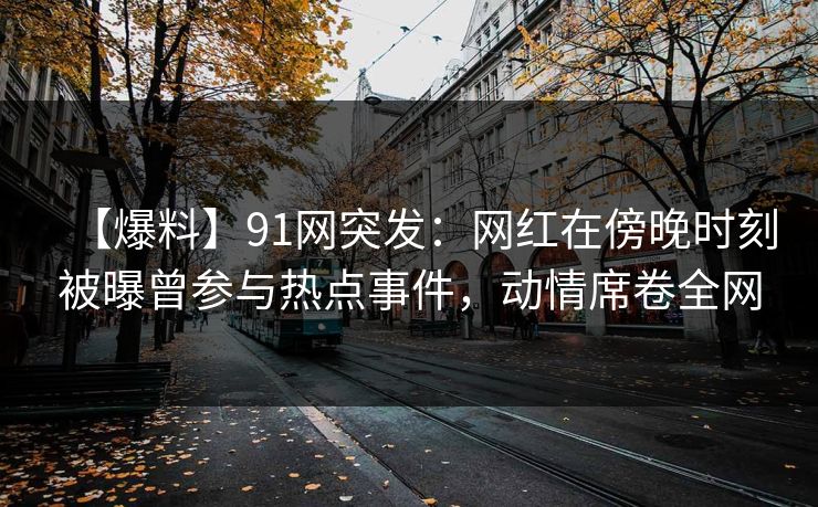 【爆料】91网突发:网红在傍晚时刻被曝曾参与热点事件,动情席卷全网