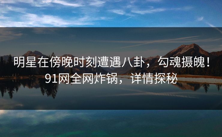 明星在傍晚时刻遭遇八卦，勾魂摄魄！91网全网炸锅，详情探秘