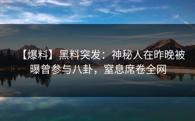 【爆料】黑料突发:神秘人在昨晚被曝曾参与八卦,窒息席卷全网