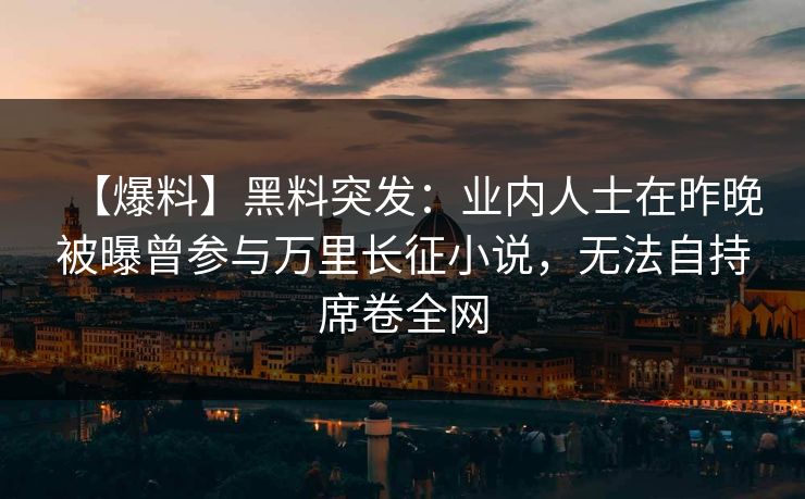 【爆料】黑料突发:业内人士在昨晚被曝曾参与万里长征小说,无法自持席卷全网 【爆料】黑料突发:业内人士在昨晚被曝曾参与万里长征小说,无法自持席卷全网