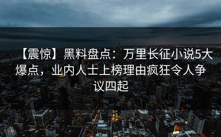 【震惊】黑料盘点:万里长征小说5大爆点,业内人士上榜理由疯狂令人争议四起