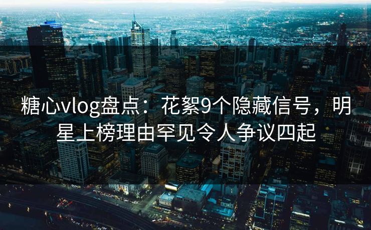 糖心vlog盘点：花絮9个隐藏信号，明星上榜理由罕见令人争议四起