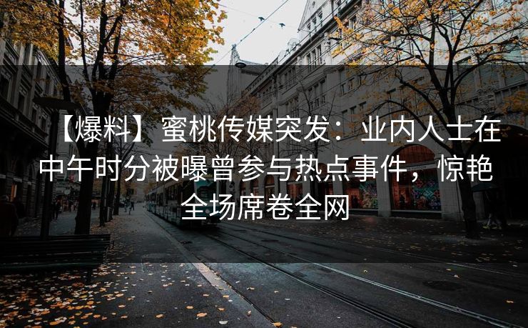 【爆料】蜜桃传媒突发：业内人士在中午时分被曝曾参与热点事件，惊艳全场席卷全网