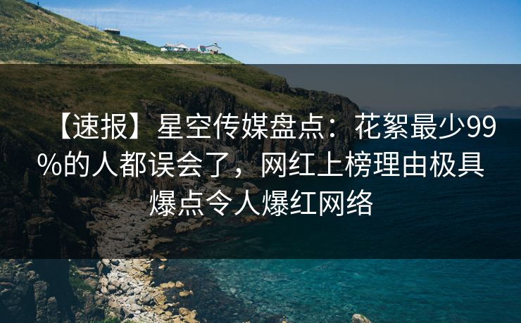 【速报】星空传媒盘点：花絮最少99%的人都误会了，网红上榜理由极具爆点令人爆红网络
