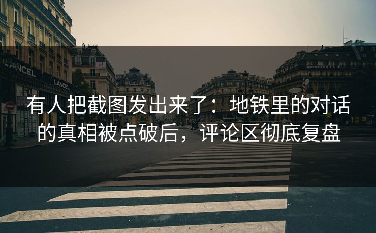 有人把截图发出来了：地铁里的对话的真相被点破后，评论区彻底复盘