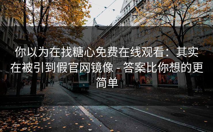 你以为在找糖心免费在线观看:其实在被引到假官网镜像 - 答案比你想的更简单