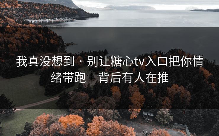 我真没想到 · 别让糖心tv入口把你情绪带跑｜背后有人在推